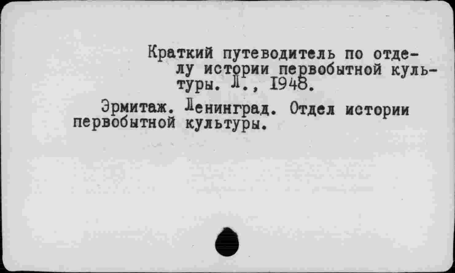 ﻿Краткий путеводитель по отделу истории первобытной культуры. л., 1948.
Эрмитаж. Ленинград. Отдел истории первобытной культуры.